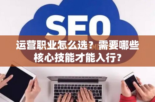 运营职业怎么选？需要哪些核心技能才能入行？