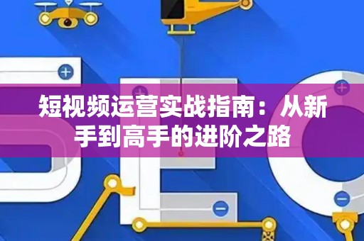 短视频运营实战指南：从新手到高手的进阶之路