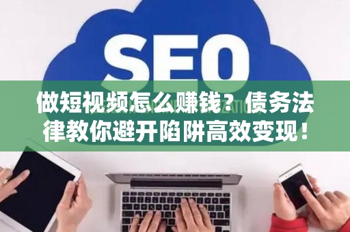做短视频怎么赚钱？债务法律教你避开陷阱高效变现！